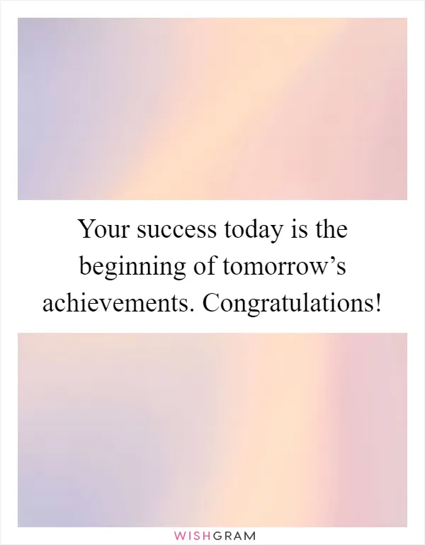 Your success today is the beginning of tomorrow’s achievements. Congratulations!