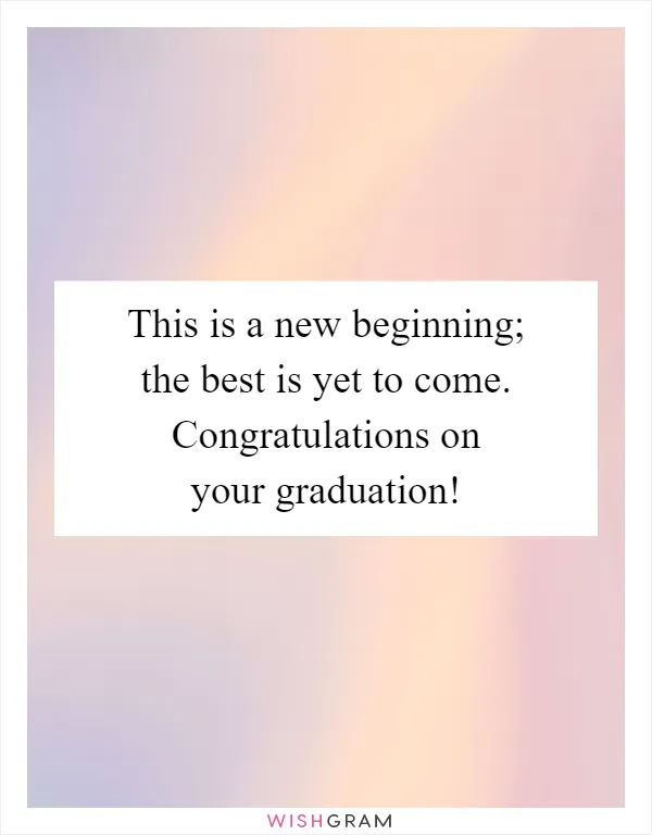 This is a new beginning; the best is yet to come. Congratulations on your graduation!