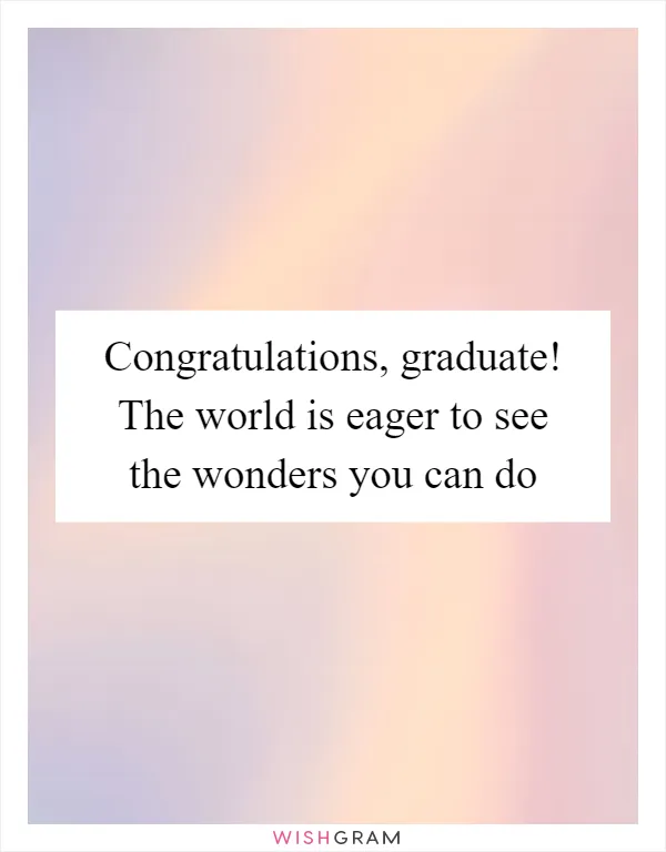 Congratulations, graduate! The world is eager to see the wonders you can do