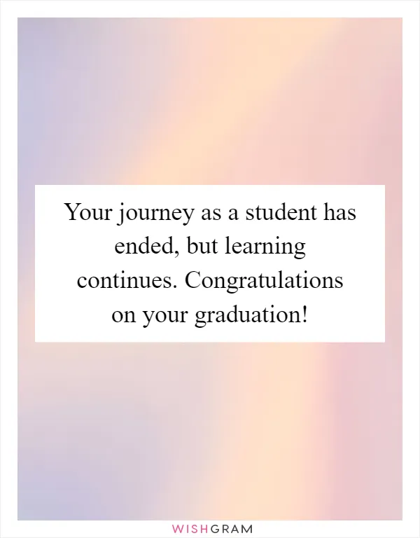 Your journey as a student has ended, but learning continues. Congratulations on your graduation!