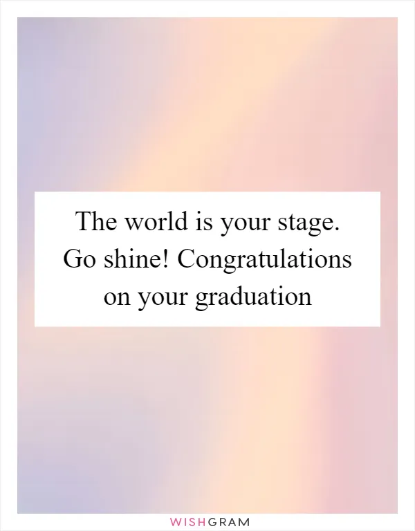 The world is your stage. Go shine! Congratulations on your graduation