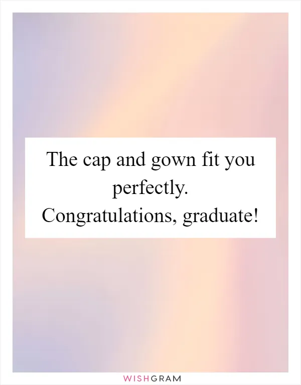 The cap and gown fit you perfectly. Congratulations, graduate!