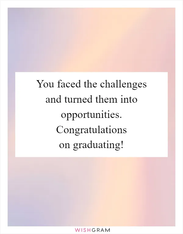 You faced the challenges and turned them into opportunities. Congratulations on graduating!