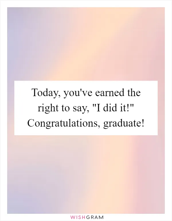 Today, you've earned the right to say, "I did it!" Congratulations, graduate!