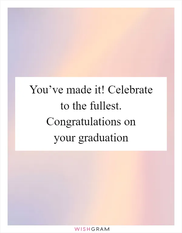 You’ve made it! Celebrate to the fullest. Congratulations on your graduation