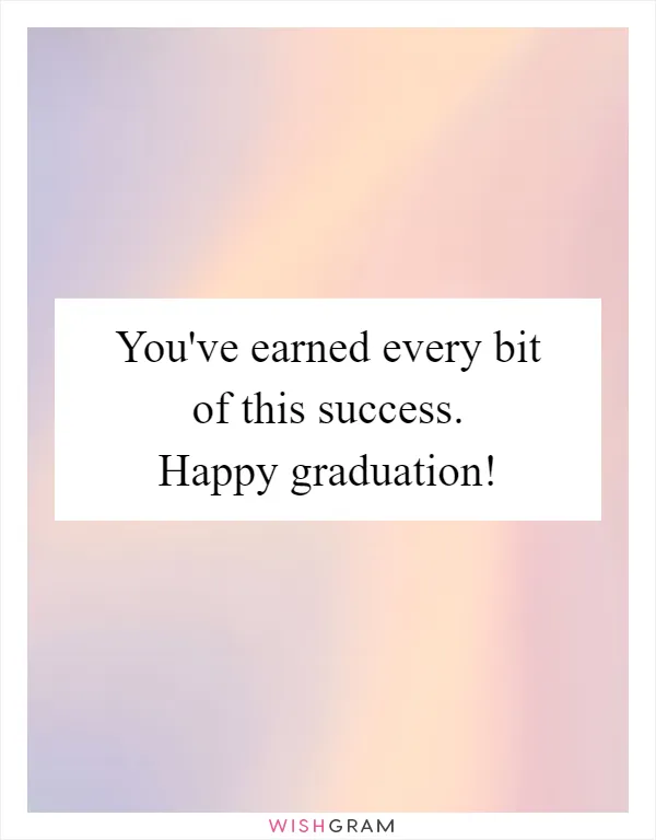 You've earned every bit of this success. Happy graduation!