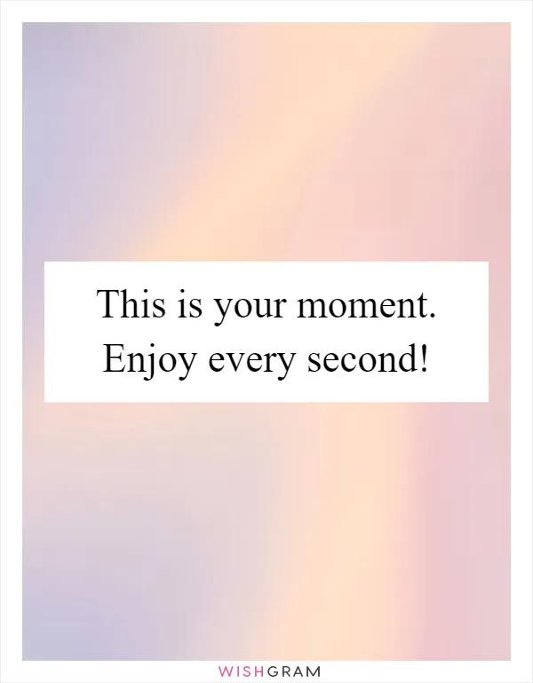 This is your moment. Enjoy every second!