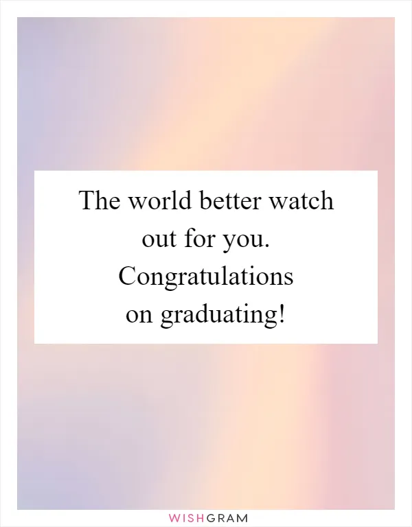 The world better watch out for you. Congratulations on graduating!
