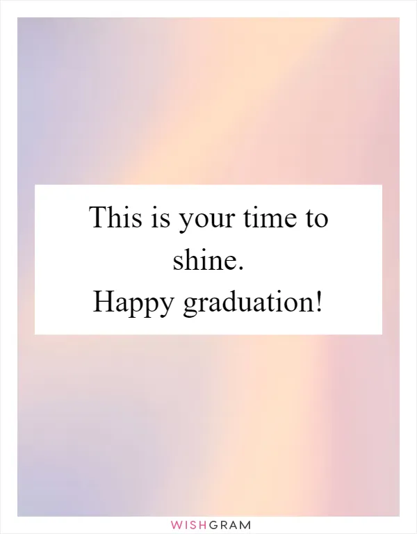 This is your time to shine. Happy graduation!