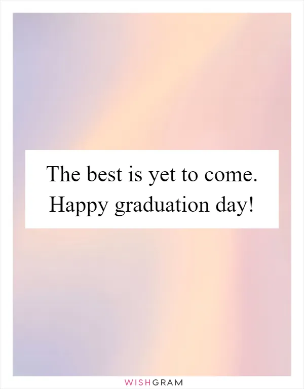 The best is yet to come. Happy graduation day!