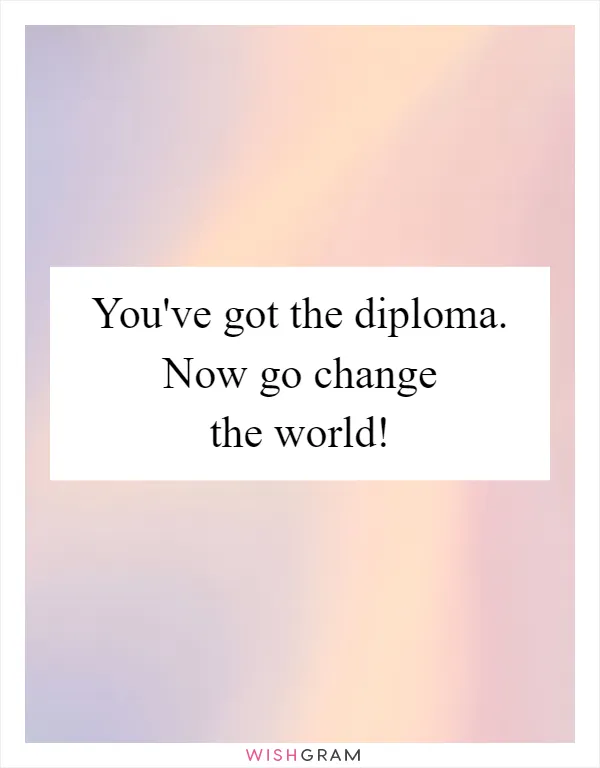 You've got the diploma. Now go change the world!