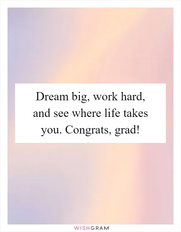 Dream big, work hard, and see where life takes you. Congrats, grad!