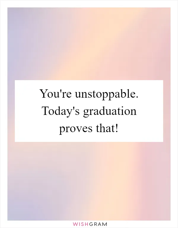 You're unstoppable. Today's graduation proves that!