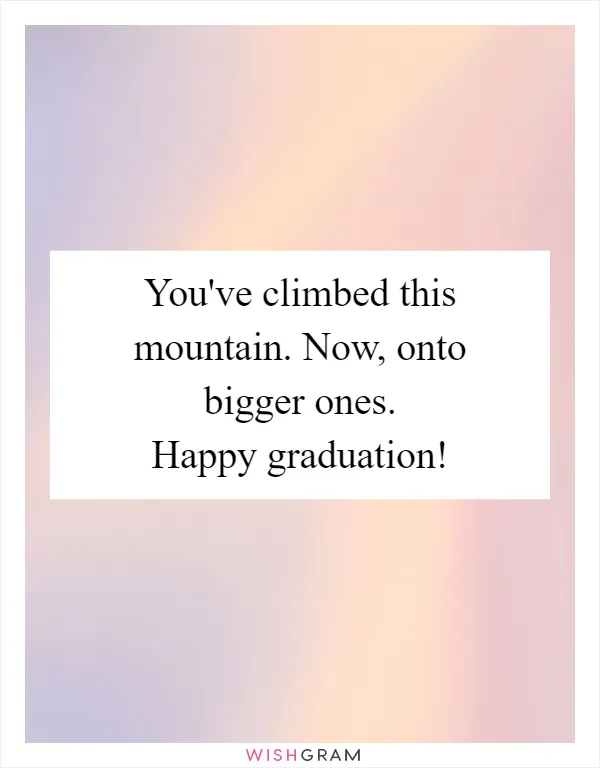 You've climbed this mountain. Now, onto bigger ones. Happy graduation!