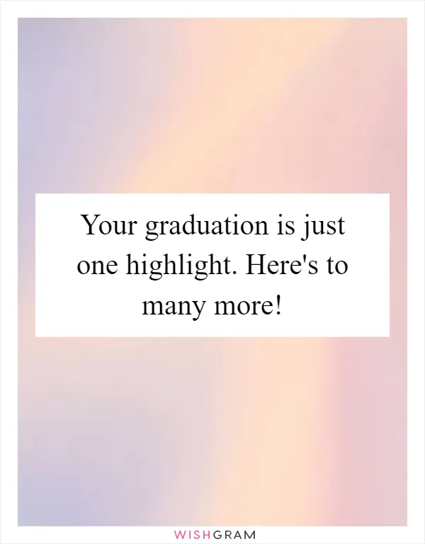 Your graduation is just one highlight. Here's to many more!
