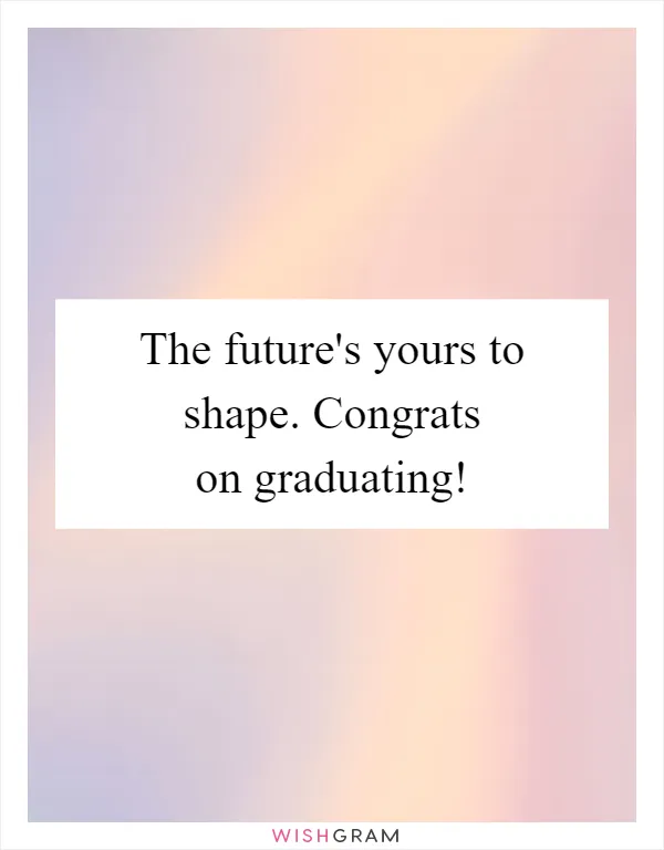 The future's yours to shape. Congrats on graduating!