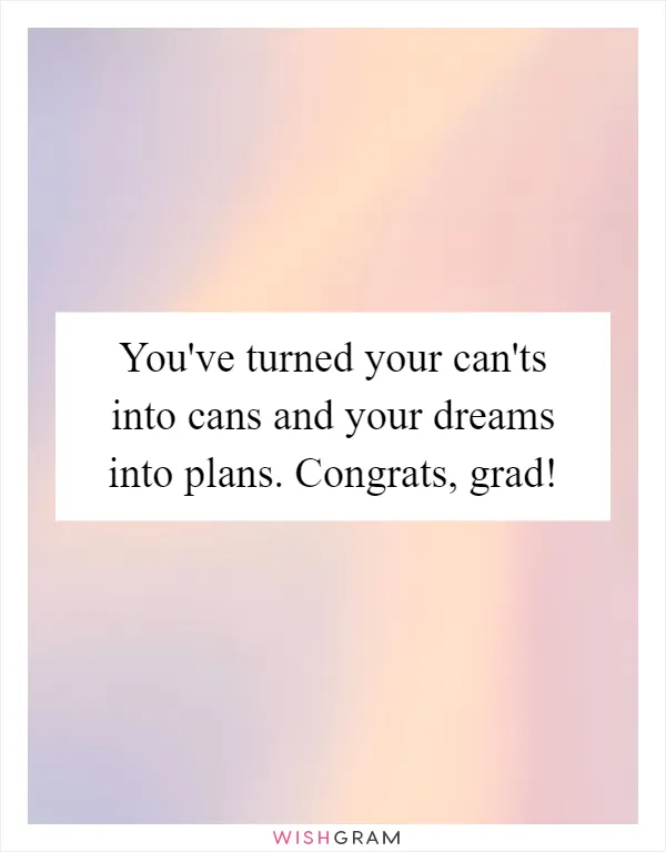 You've turned your can'ts into cans and your dreams into plans. Congrats, grad!