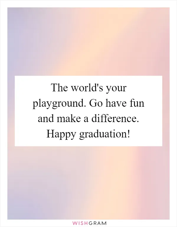 The world's your playground. Go have fun and make a difference. Happy graduation!