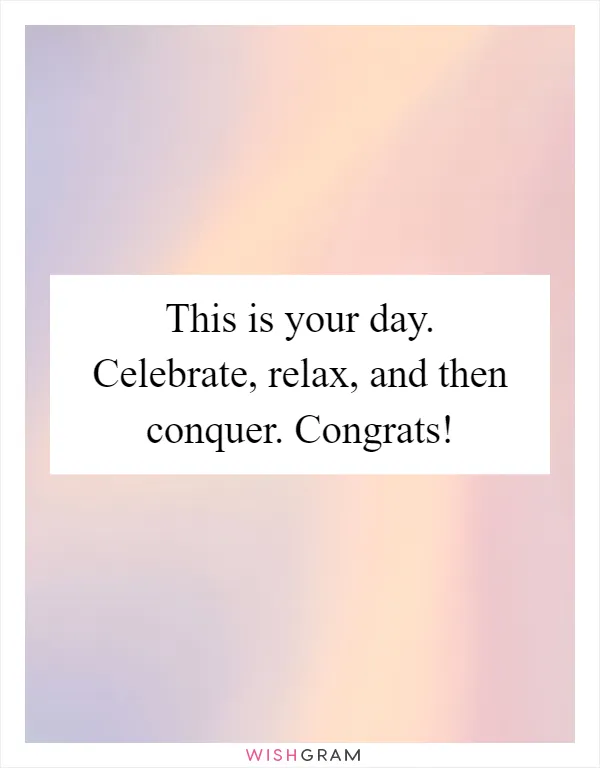 This is your day. Celebrate, relax, and then conquer. Congrats!