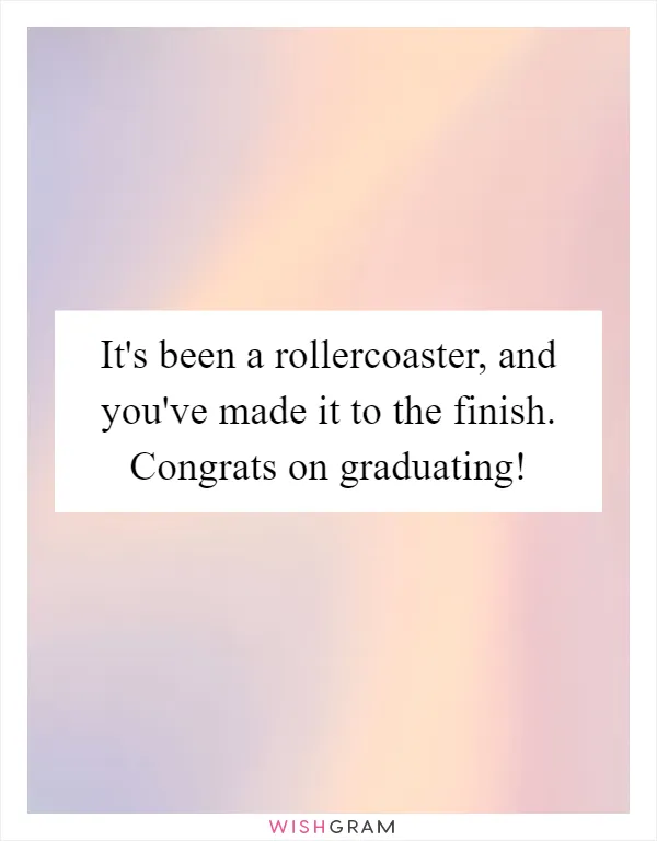 It's been a rollercoaster, and you've made it to the finish. Congrats on graduating!