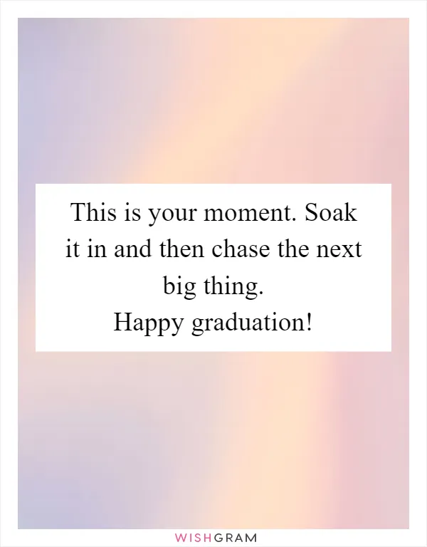 This is your moment. Soak it in and then chase the next big thing. Happy graduation!