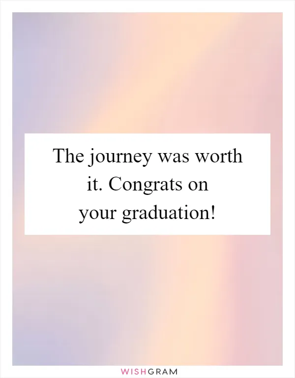 The journey was worth it. Congrats on your graduation!