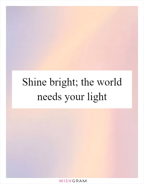 Shine bright; the world needs your light