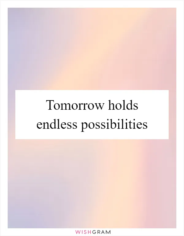 Tomorrow holds endless possibilities