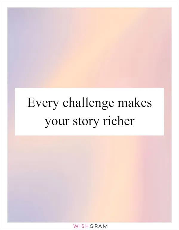Every challenge makes your story richer