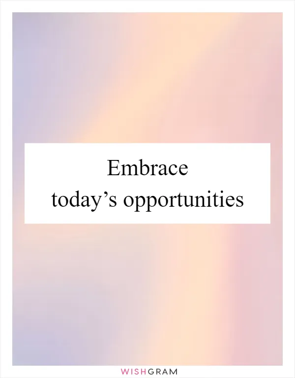 Embrace today’s opportunities