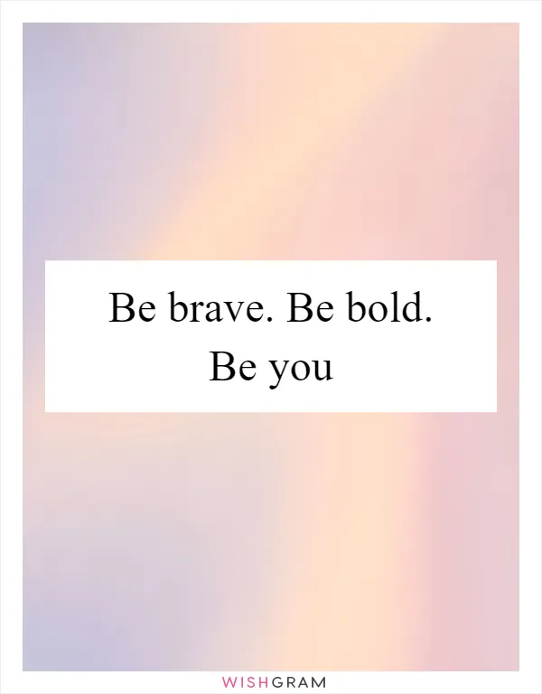 Be brave. Be bold. Be you