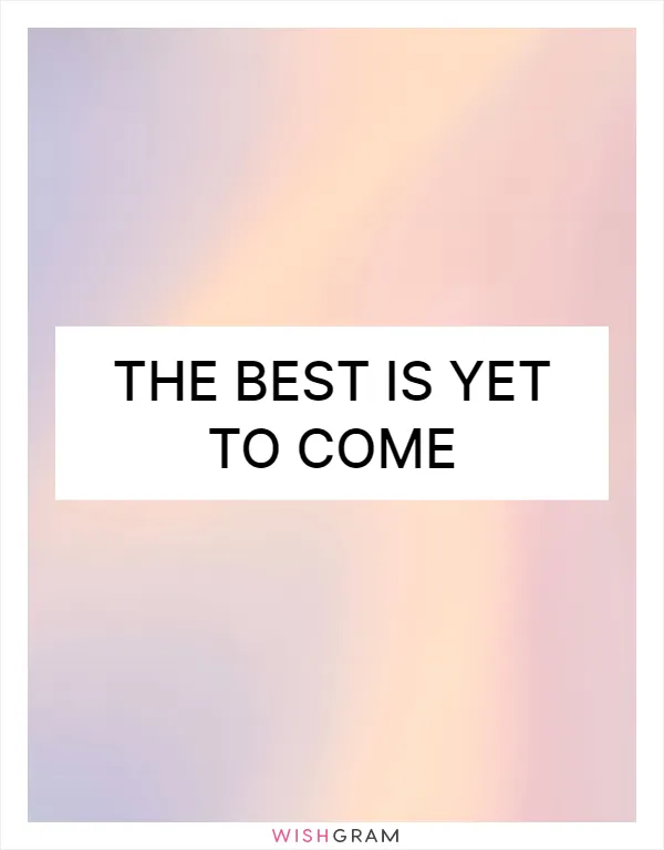 The best is yet to come