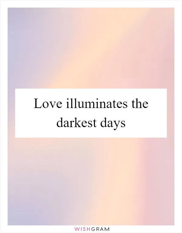 Love illuminates the darkest days