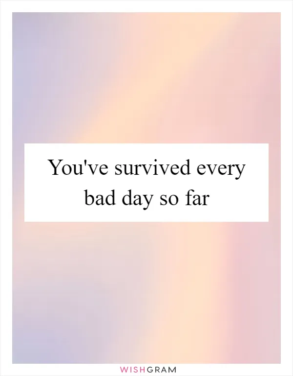 You've survived every bad day so far
