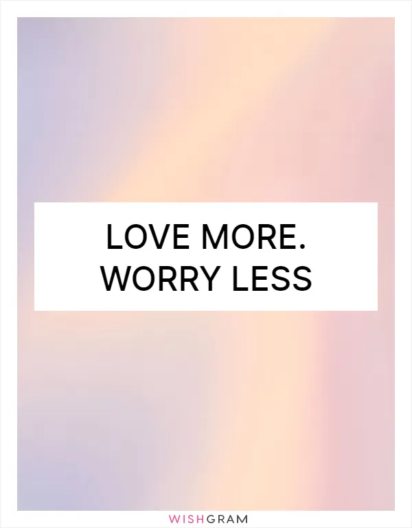 Love more. Worry less