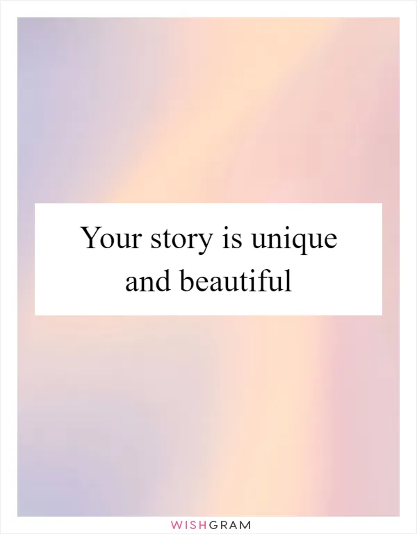 Your story is unique and beautiful