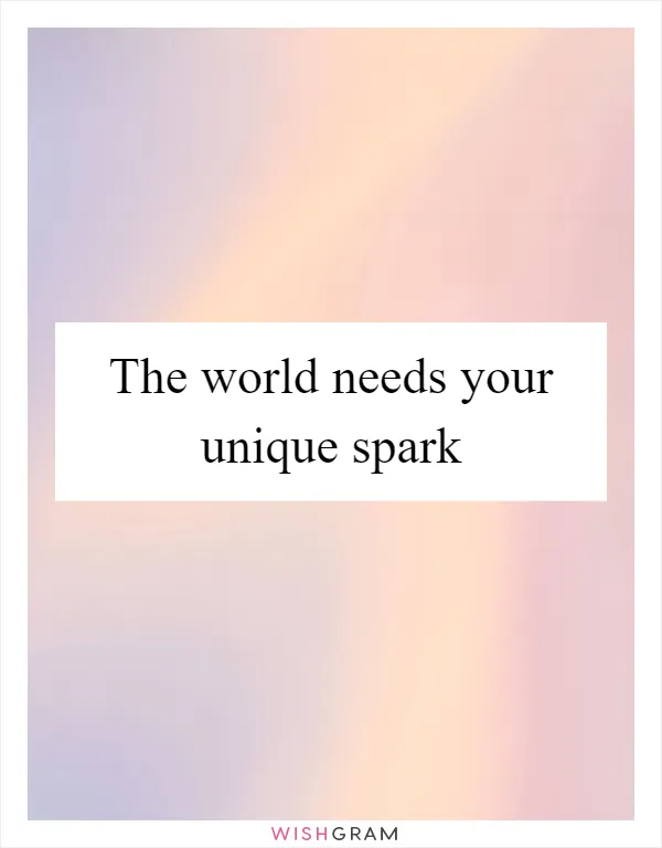 The world needs your unique spark