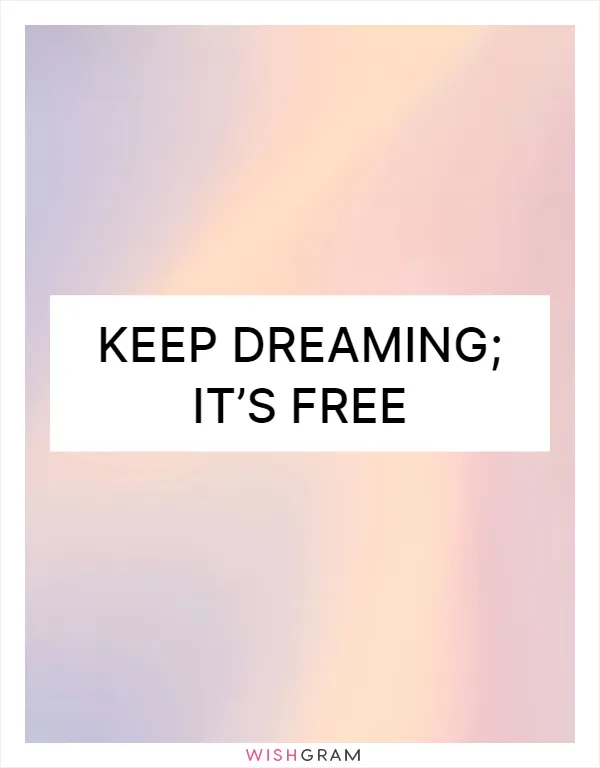 Keep dreaming; it’s free