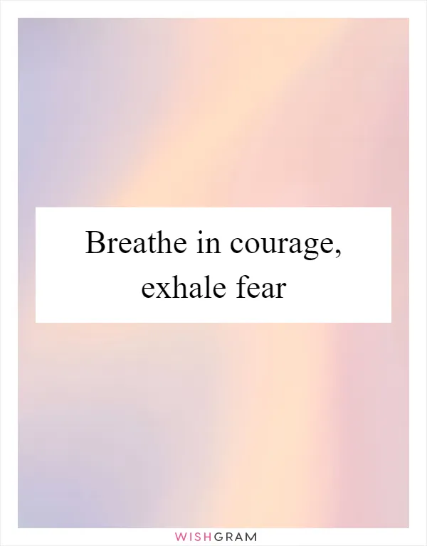 Breathe in courage, exhale fear