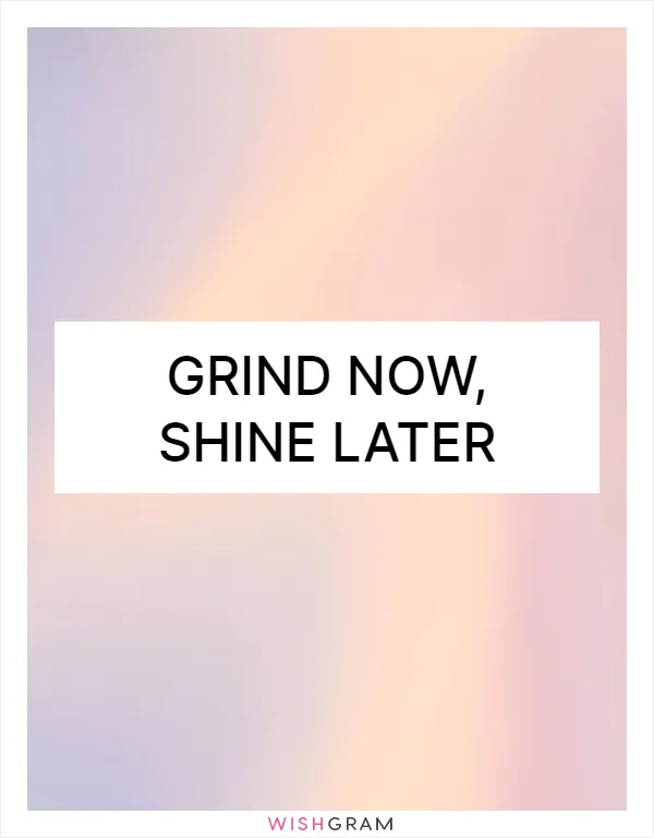 Grind now, shine later