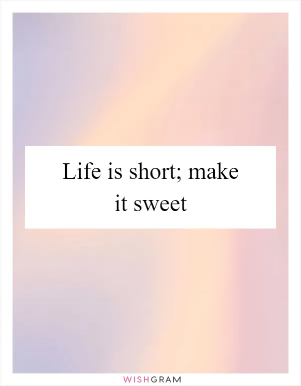 Life is short; make it sweet