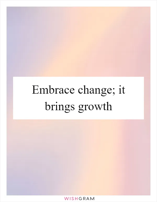 Embrace change; it brings growth