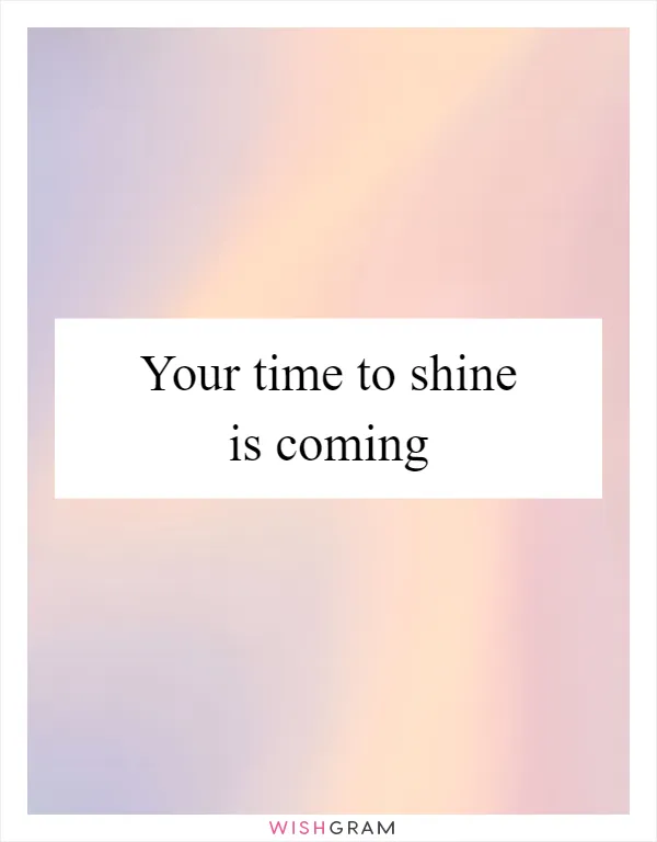 Your time to shine is coming