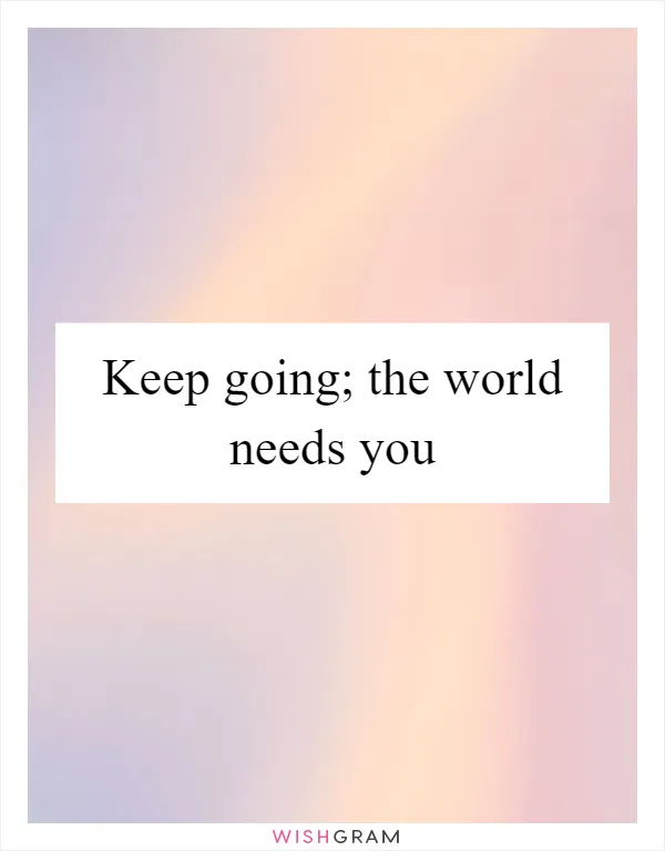 Keep going; the world needs you