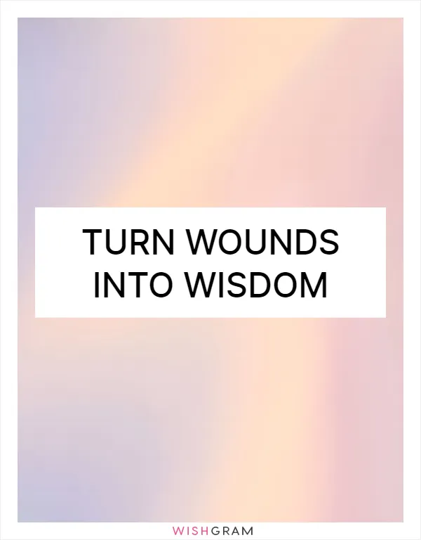 Turn wounds into wisdom