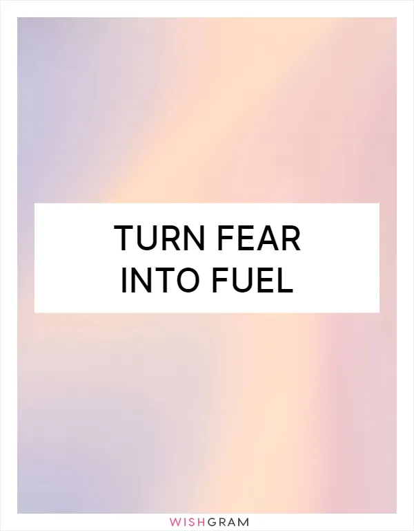 Turn fear into fuel