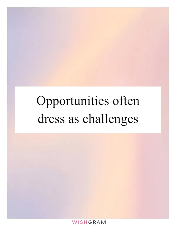 Opportunities often dress as challenges