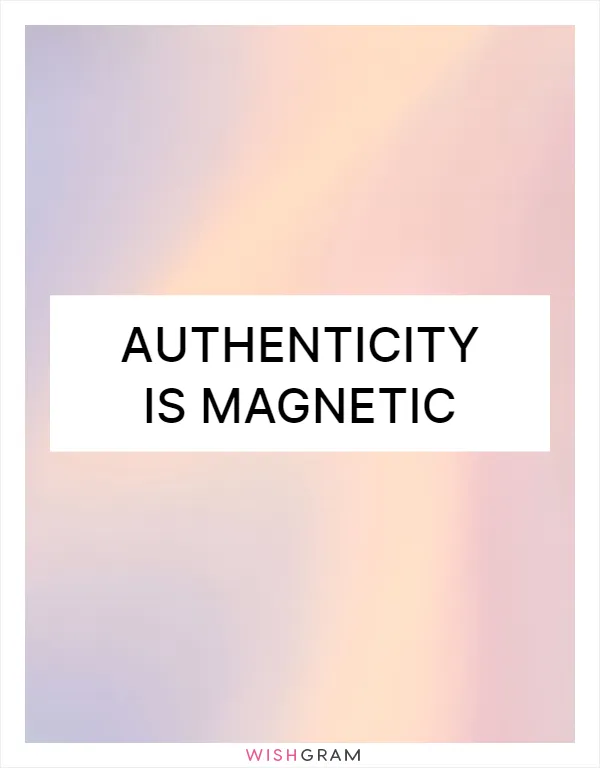 Authenticity is magnetic