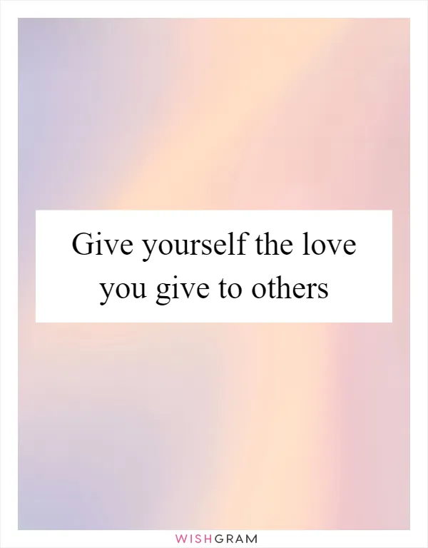 Give yourself the love you give to others