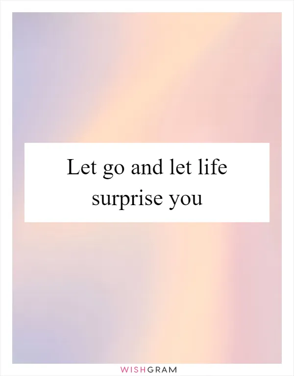 Let go and let life surprise you